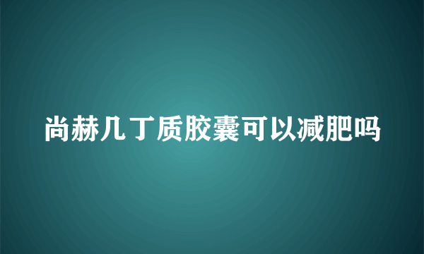 尚赫几丁质胶囊可以减肥吗