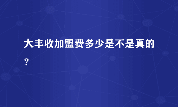 大丰收加盟费多少是不是真的？