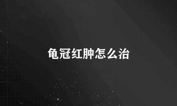 龟冠红肿怎么治