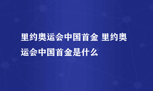 里约奥运会中国首金 里约奥运会中国首金是什么