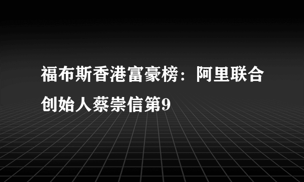 福布斯香港富豪榜：阿里联合创始人蔡崇信第9