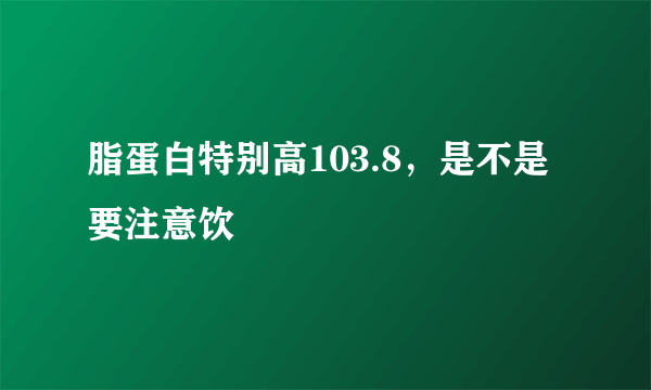 脂蛋白特别高103.8，是不是要注意饮