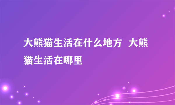 大熊猫生活在什么地方  大熊猫生活在哪里