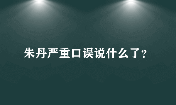 朱丹严重口误说什么了？