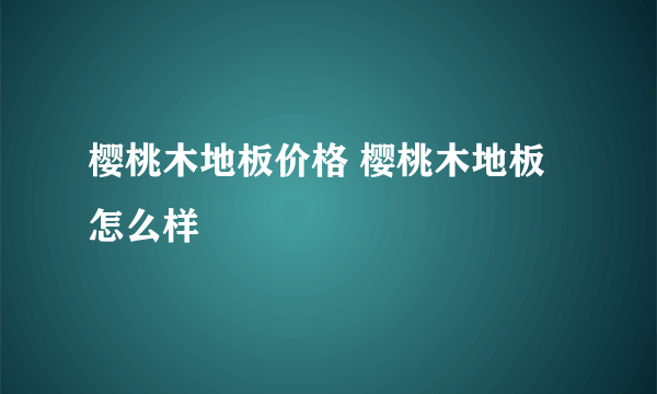 樱桃木地板价格 樱桃木地板怎么样