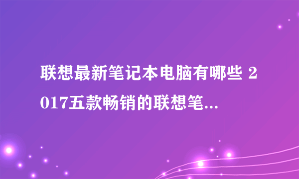 联想最新笔记本电脑有哪些 2017五款畅销的联想笔记本推荐