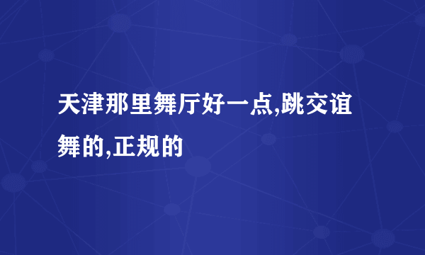 天津那里舞厅好一点,跳交谊舞的,正规的
