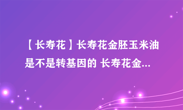 【长寿花】长寿花金胚玉米油是不是转基因的 长寿花金胚玉米油怎么样