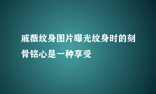 戚薇纹身图片曝光纹身时的刻骨铭心是一种享受