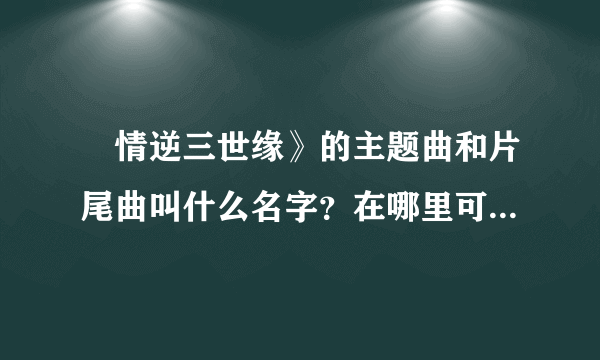 ≪情逆三世缘》的主题曲和片尾曲叫什么名字？在哪里可以听到？特别是敖嘉年唱的片尾曲！握找了好久