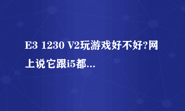 E3 1230 V2玩游戏好不好?网上说它跟i5都有差距,想买E3,那E3比i5值吗?