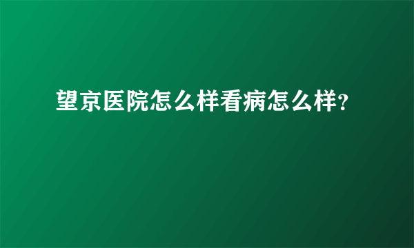 望京医院怎么样看病怎么样？