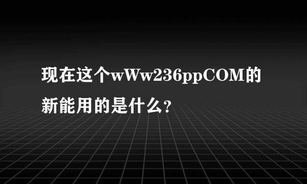 现在这个wWw236ppCOM的新能用的是什么？