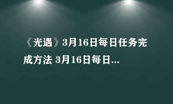 《光遇》3月16日每日任务完成方法 3月16日每日任务怎么完成