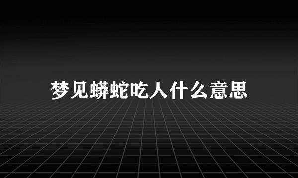 梦见蟒蛇吃人什么意思