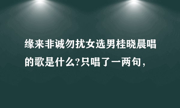 缘来非诚勿扰女选男桂晓晨唱的歌是什么?只唱了一两句，