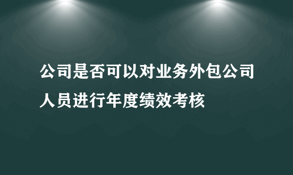 公司是否可以对业务外包公司人员进行年度绩效考核
