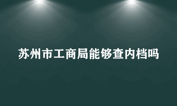 苏州市工商局能够查内档吗