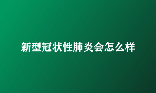 新型冠状性肺炎会怎么样