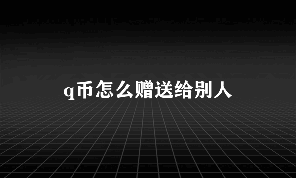 q币怎么赠送给别人