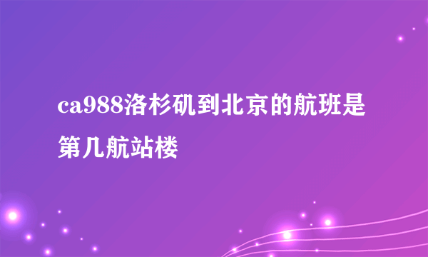 ca988洛杉矶到北京的航班是第几航站楼