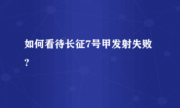 如何看待长征7号甲发射失败？