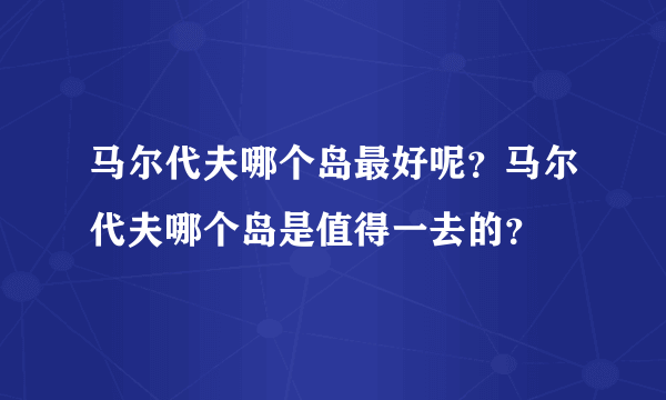 马尔代夫哪个岛最好呢？马尔代夫哪个岛是值得一去的？