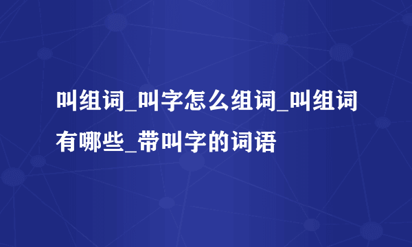 叫组词_叫字怎么组词_叫组词有哪些_带叫字的词语