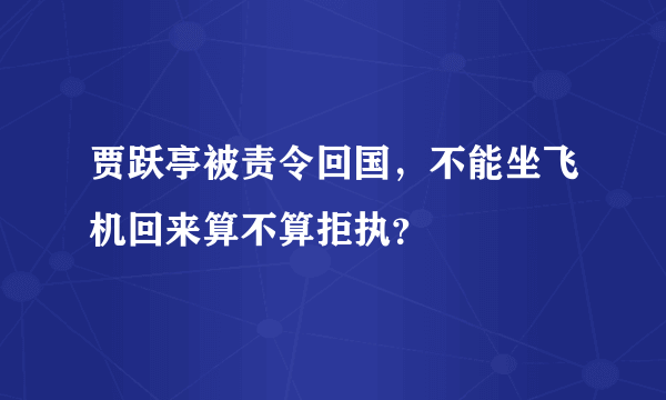 贾跃亭被责令回国，不能坐飞机回来算不算拒执？