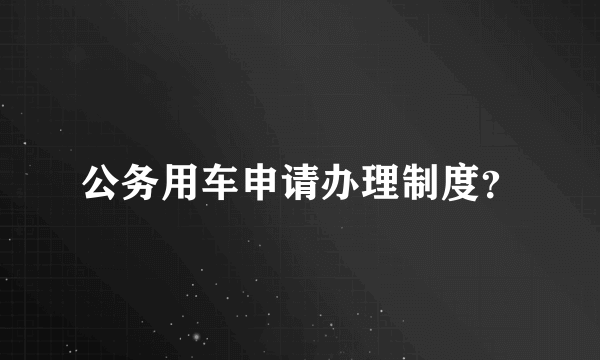 公务用车申请办理制度？