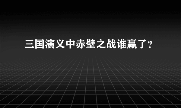 三国演义中赤壁之战谁赢了？