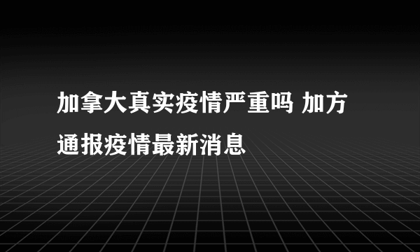加拿大真实疫情严重吗 加方通报疫情最新消息