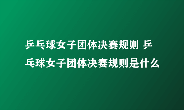 乒乓球女子团体决赛规则 乒乓球女子团体决赛规则是什么
