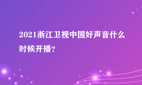 2021浙江卫视中国好声音什么时候开播？