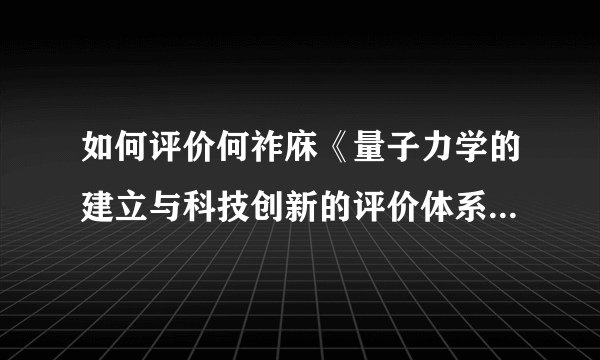 如何评价何祚庥《量子力学的建立与科技创新的评价体系》这篇论文