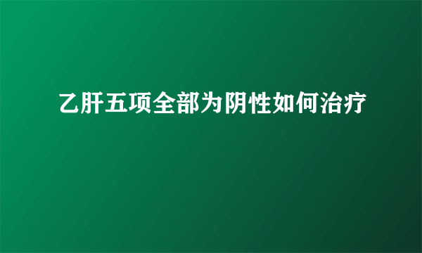 乙肝五项全部为阴性如何治疗