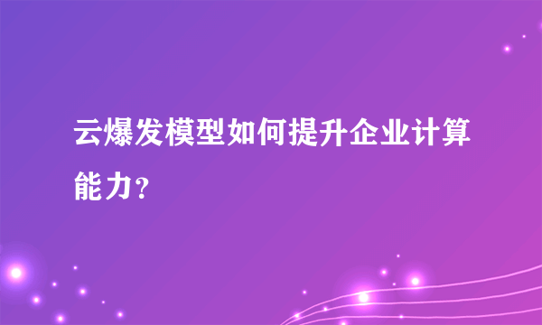 云爆发模型如何提升企业计算能力？
