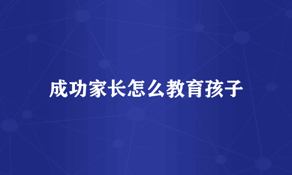 成功家长怎么教育孩子
