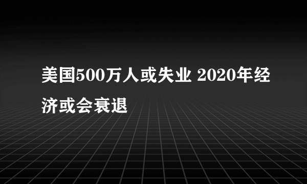 美国500万人或失业 2020年经济或会衰退