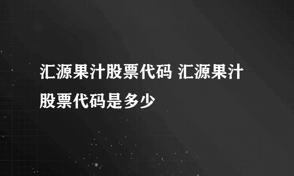 汇源果汁股票代码 汇源果汁股票代码是多少