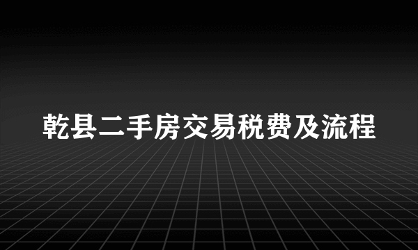 乾县二手房交易税费及流程