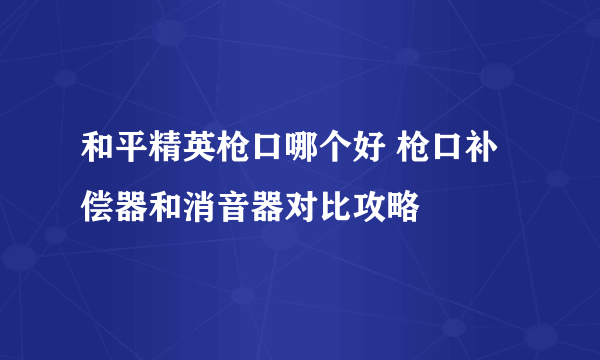 和平精英枪口哪个好 枪口补偿器和消音器对比攻略