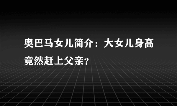 奥巴马女儿简介：大女儿身高竟然赶上父亲？