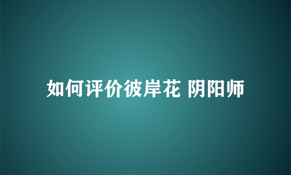 如何评价彼岸花 阴阳师