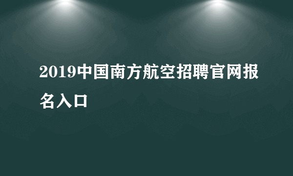 2019中国南方航空招聘官网报名入口