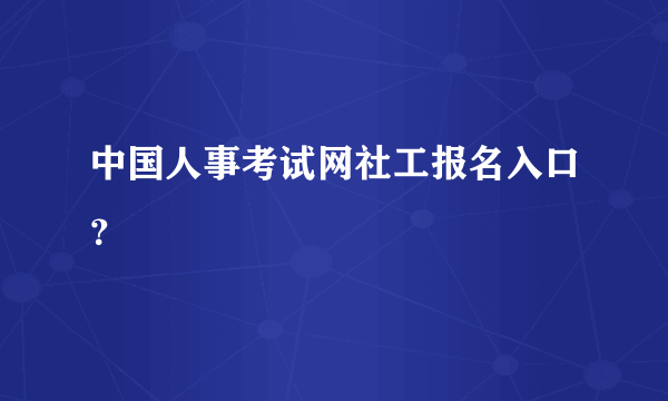 中国人事考试网社工报名入口？