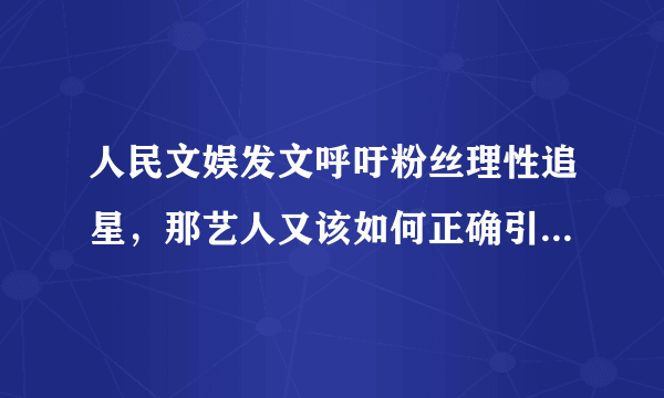 人民文娱发文呼吁粉丝理性追星，那艺人又该如何正确引导粉丝？