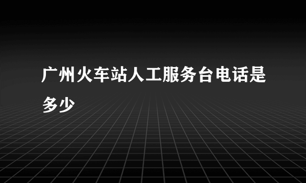 广州火车站人工服务台电话是多少