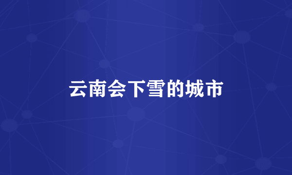 云南会下雪的城市
