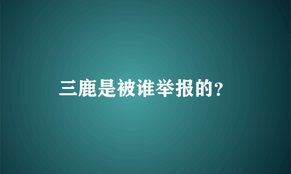 三鹿是被谁举报的？